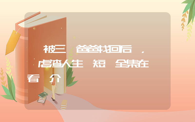 《被三個爸爸找回后，開啟虐渣人生》短劇全集在線觀看簡介插圖